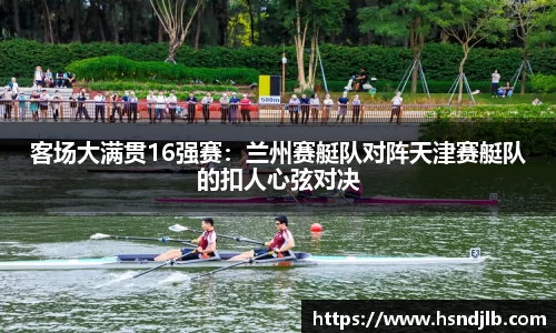 客场大满贯16强赛：兰州赛艇队对阵天津赛艇队的扣人心弦对决