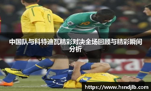 中国队与科特迪瓦精彩对决全场回顾与精彩瞬间分析